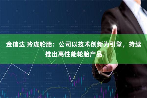 金信达 玲珑轮胎：公司以技术创新为引擎，持续推出高性能轮胎产品