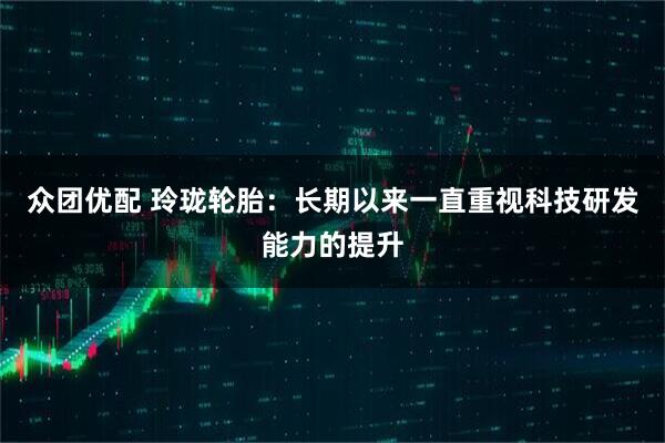 众团优配 玲珑轮胎：长期以来一直重视科技研发能力的提升