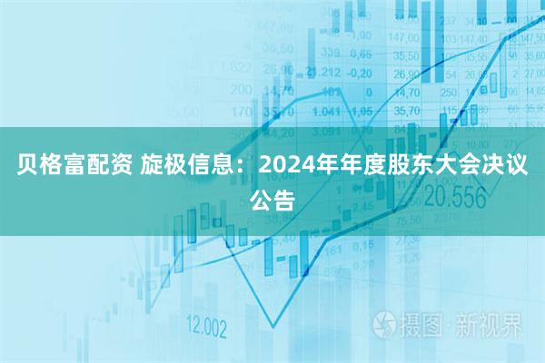 贝格富配资 旋极信息：2024年年度股东大会决议公告