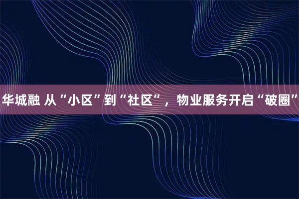 华城融 从“小区”到“社区”，物业服务开启“破圈”