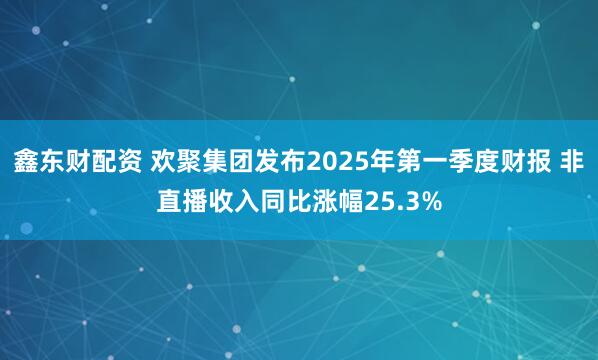 鑫东财配资 欢聚集团发布2025年第一季度财报 非直播收入同比涨幅25.3%