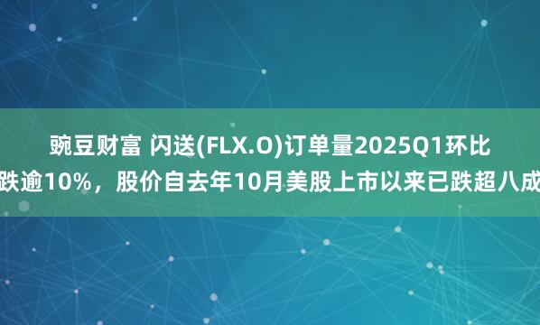 豌豆财富 闪送(FLX.O)订单量2025Q1环比跌逾10%，股价自去年10月美股上市以来已跌超八成