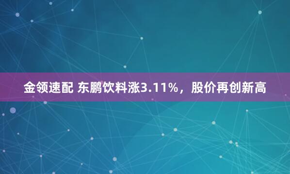 金领速配 东鹏饮料涨3.11%，股价再创新高