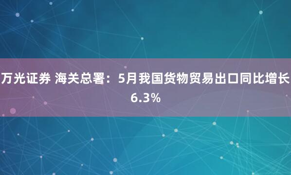万光证券 海关总署：5月我国货物贸易出口同比增长6.3%
