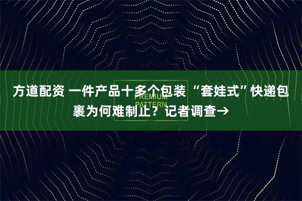 方道配资 一件产品十多个包装 “套娃式”快递包裹为何难制止？记者调查→
