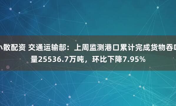小散配资 交通运输部：上周监测港口累计完成货物吞吐量25536.7万吨，环比下降7.95%