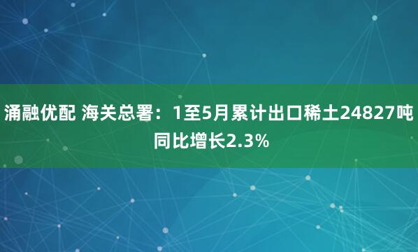 涌融优配 海关总署：1至5月累计出口稀土24827吨 同比增长2.3%