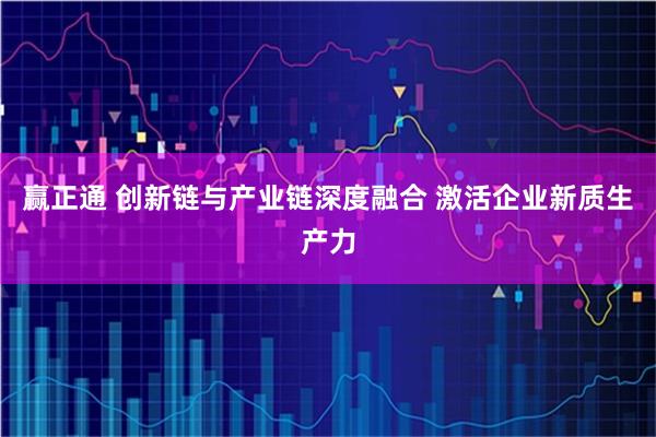 赢正通 创新链与产业链深度融合 激活企业新质生产力