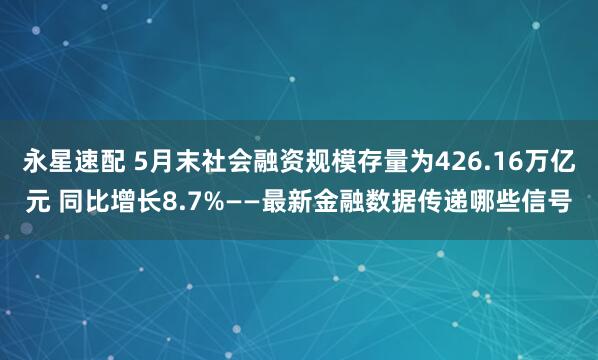 永星速配 5月末社会融资规模存量为426.16万亿元 同比增长8.7%——最新金融数据传递哪些信号