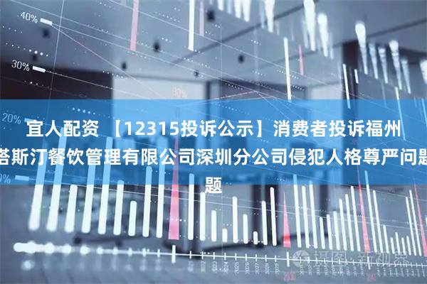 宜人配资 【12315投诉公示】消费者投诉福州塔斯汀餐饮管理有限公司深圳分公司侵犯人格尊严问题