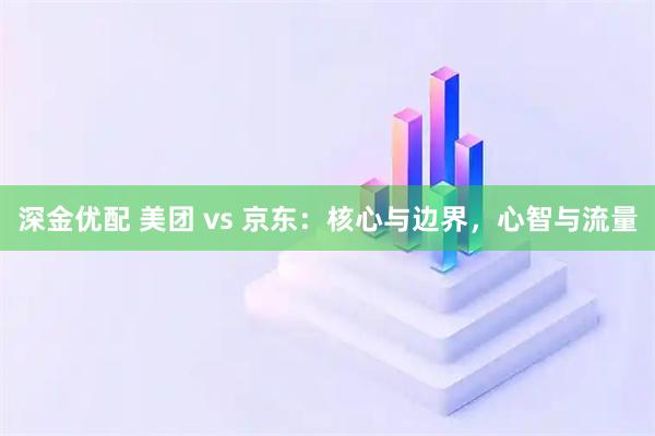 深金优配 美团 vs 京东:核心与边界,心智与流量