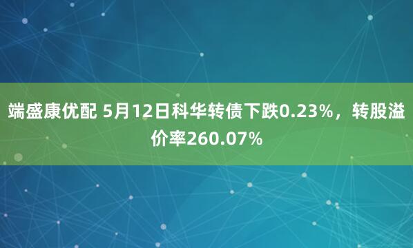 端盛康优配 5月12日科华转债下跌0.23%,转股溢价率260.07%