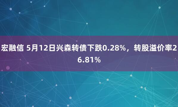 宏融信 5月12日兴森转债下跌0.28%，转股溢价率26.81%