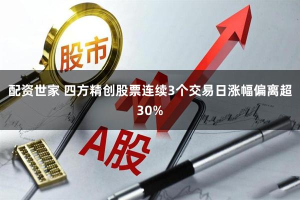 配资世家 四方精创股票连续3个交易日涨幅偏离超30%