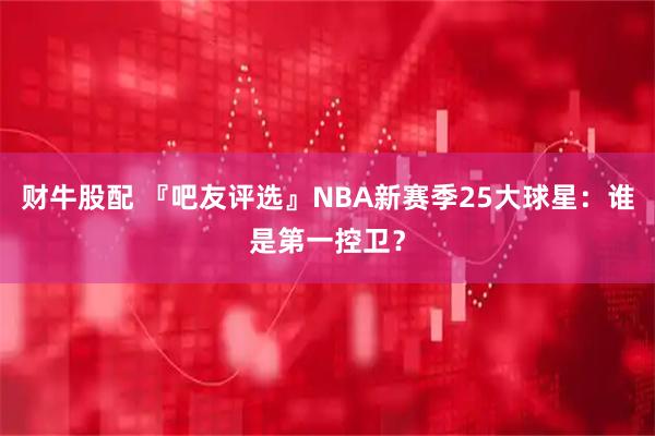 财牛股配 『吧友评选』NBA新赛季25大球星:谁是第一控卫?