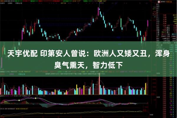 天宇优配 印第安人曾说:欧洲人又矮又丑,浑身臭气熏天,智力低下