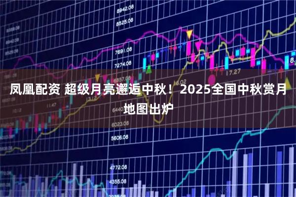 凤凰配资 超级月亮邂逅中秋!2025全国中秋赏月地图出炉