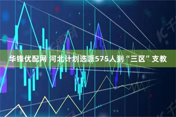 华锋优配网 河北计划选派575人到“三区”支教