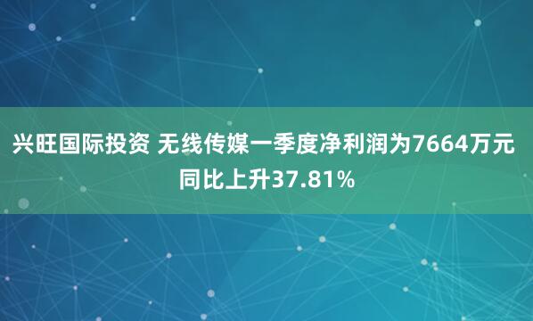 兴旺国际投资 无线传媒一季度净利润为7664万元 同比上升37.81%