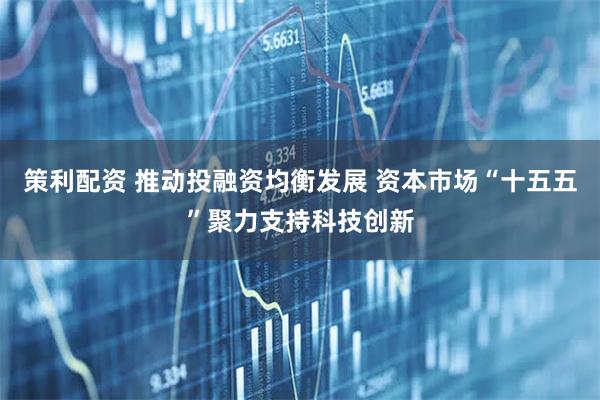 策利配资 推动投融资均衡发展 资本市场“十五五”聚力支持科技创新