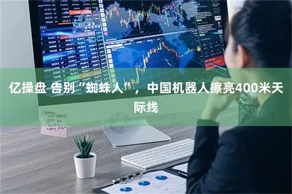 亿操盘 告别“蜘蛛人”,中国机器人擦亮400米天际线