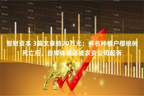 智财资本 3篇文章赔20万元:多名种植户樱桃树死亡后,自媒体报道被农资公司起诉