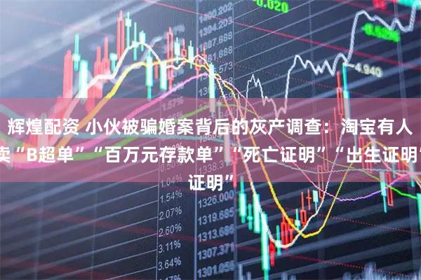 辉煌配资 小伙被骗婚案背后的灰产调查：淘宝有人卖“B超单”“百万元存款单”“死亡证明”“出生证明”