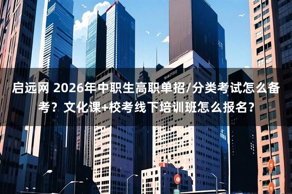 启远网 2026年中职生高职单招/分类考试怎么备考?文化课+校考线下培训班怎么报名?