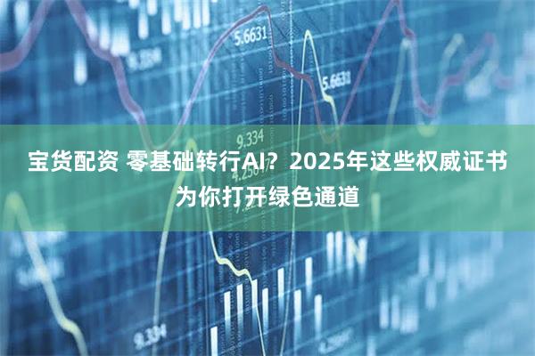 宝货配资 零基础转行AI?2025年这些权威证书为你打开绿色通道