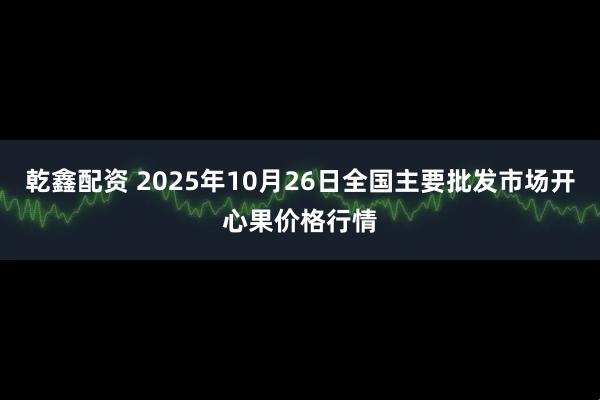 乾鑫配资 2025年10月26日全国主要批发市场开心果价格行情