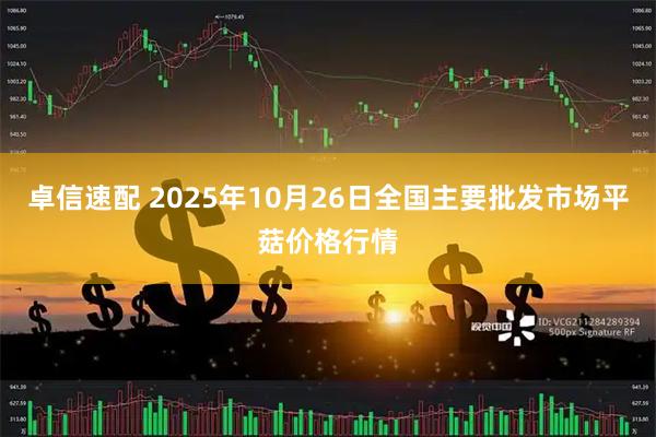 卓信速配 2025年10月26日全国主要批发市场平菇价格行情