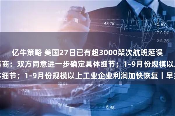 亿牛策略 美国27日已有超3000架次航班延误;外交部回应中美经贸磋商:双方同意进一步确定具体细节;1-9月份规模以上工业企业利润加快恢复丨早报