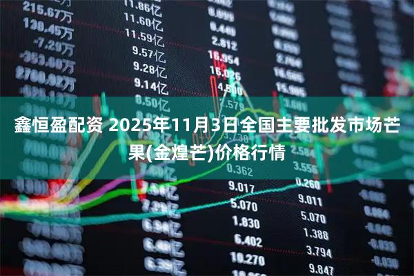 鑫恒盈配资 2025年11月3日全国主要批发市场芒果(金煌芒)价格行情