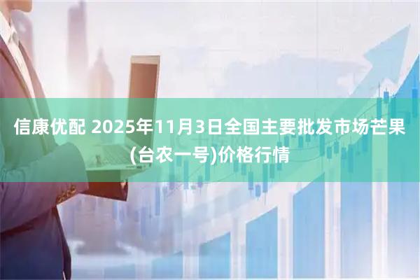 信康优配 2025年11月3日全国主要批发市场芒果(台农一号)价格行情
