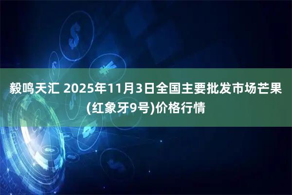 毅鸣天汇 2025年11月3日全国主要批发市场芒果(红象牙9号)价格行情