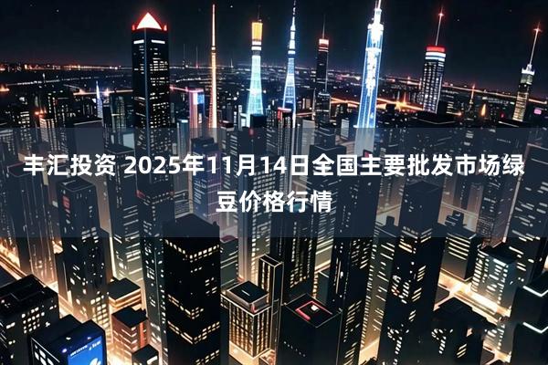 丰汇投资 2025年11月14日全国主要批发市场绿豆价格行情