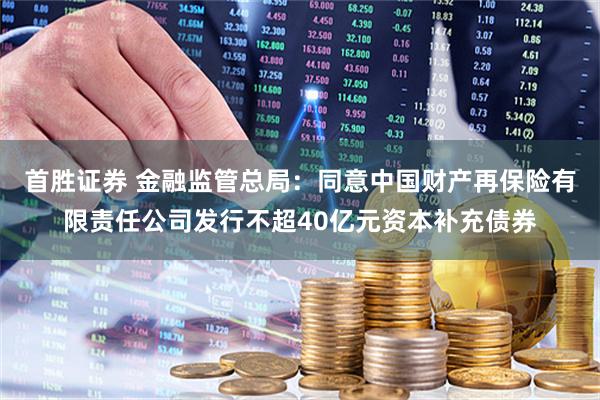 首胜证券 金融监管总局:同意中国财产再保险有限责任公司发行不超40亿元资本补充债券