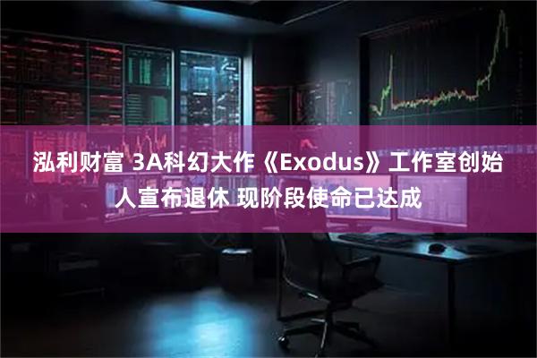 泓利财富 3A科幻大作《Exodus》工作室创始人宣布退休 现阶段使命已达成
