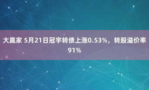 大赢家 5月21日冠宇转债上涨0.53%，转股溢价率91%