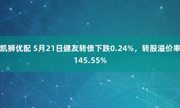 凯狮优配 5月21日健友转债下跌0.24%，转股溢价率145.55%