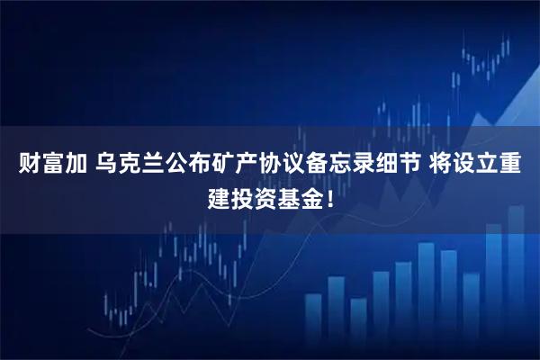 财富加 乌克兰公布矿产协议备忘录细节 将设立重建投资基金！