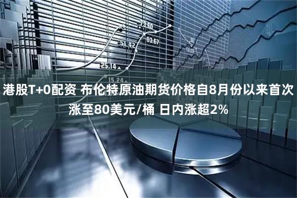 港股T+0配资 布伦特原油期货价格自8月份以来首次涨至80美元/桶 日内涨超2%