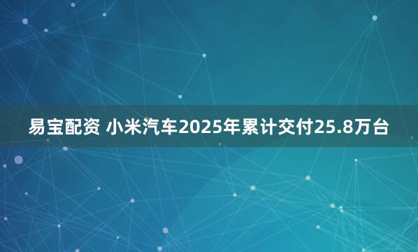 易宝配资 小米汽车2025年累计交付25.8万台
