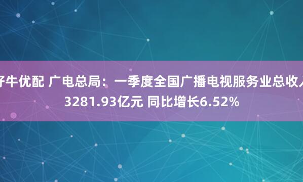 好牛优配 广电总局:一季度全国广播电视服务业总收入3281.93亿元 同比增长6.52%