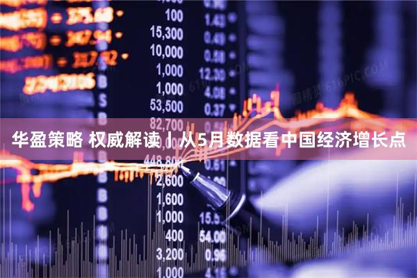 华盈策略 权威解读丨从5月数据看中国经济增长点