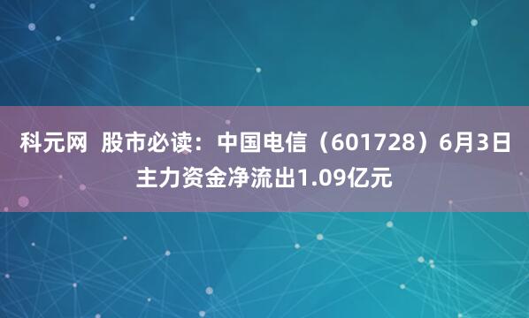 科元网  股市必读：中国电信（601728）6月3日主力资金净流出1.09亿元