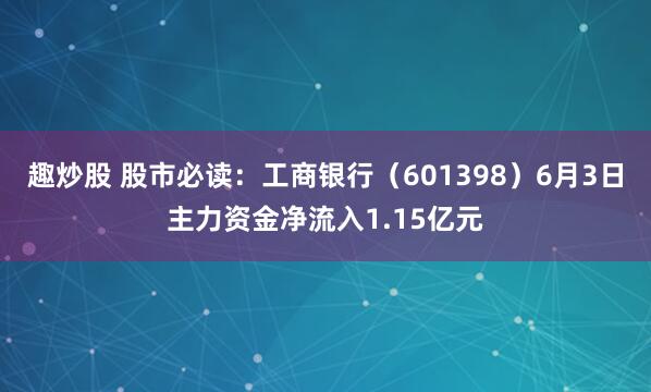 趣炒股 股市必读：工商银行（601398）6月3日主力资金净流入1.15亿元