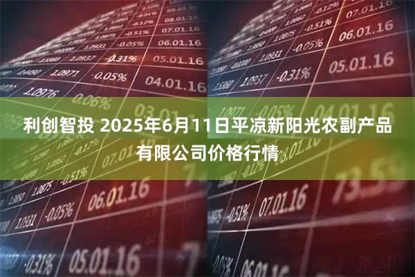 利创智投 2025年6月11日平凉新阳光农副产品有限公司价格行情