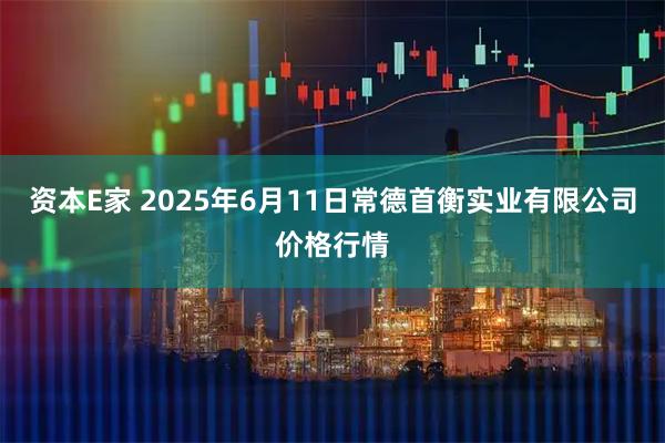 资本E家 2025年6月11日常德首衡实业有限公司价格行情