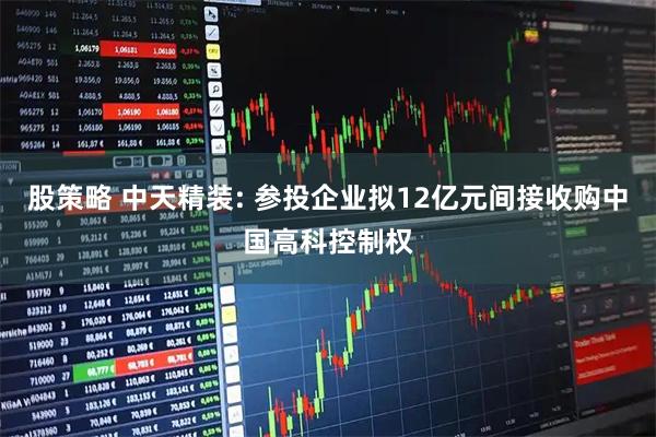 股策略 中天精装: 参投企业拟12亿元间接收购中国高科控制权